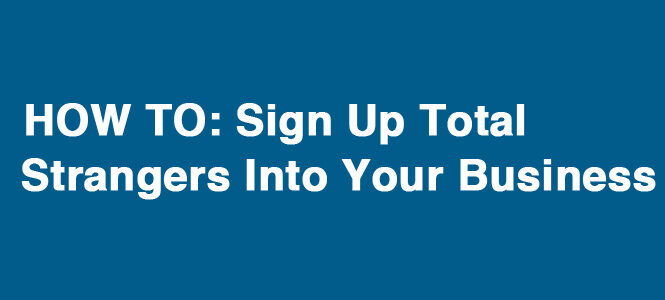 [VIDEO] HOW TO: Sign Up Total Strangers Into Your Business!